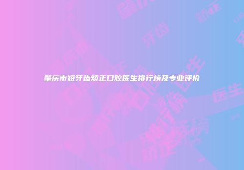 肇庆市短牙齿矫正口腔医生排行榜及专业评价