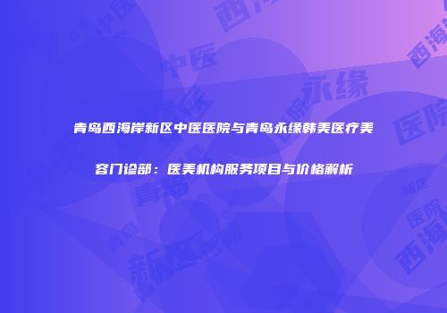 青岛西海岸新区中医医院与青岛永缘韩美医疗美容门诊部：医美机构服务项目与价格解析