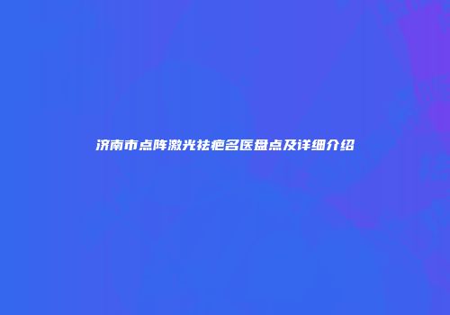 济南市点阵激光祛疤名医盘点及详细介绍