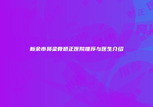 新余市鼻梁骨矫正医院推荐与医生介绍