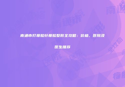 南通市打瘦脸针瘦脸整形全攻略：价格、医院及医生推荐