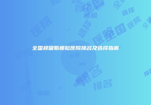 全国颊吸脂瘦脸医院排名及选择指南