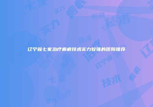 辽宁省七家治疗瘢痕技术实力较强的医院推荐