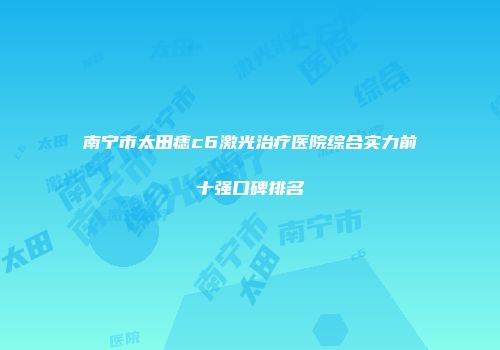 南宁市太田痣c6激光治疗医院综合实力前十强口碑排名