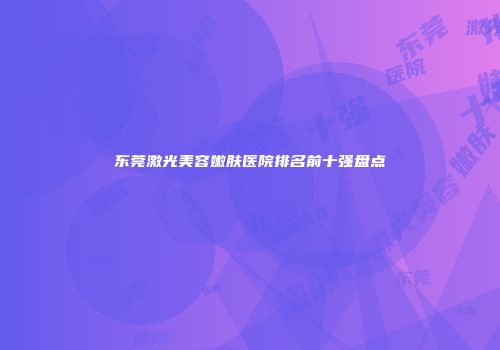 东莞激光美容嫩肤医院排名前十强盘点
