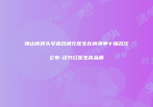 佛山市额头窄适合填充医生在榜清单十强名次公布-汪竹红医生高品质