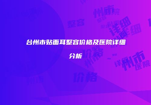 台州市贴面耳整容价格及医院详细分析