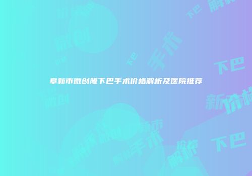 阜新市微创隆下巴手术价格解析及医院推荐
