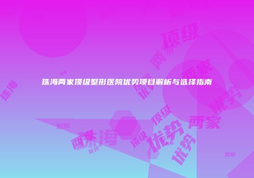 珠海两家顶级整形医院优势项目解析与选择指南