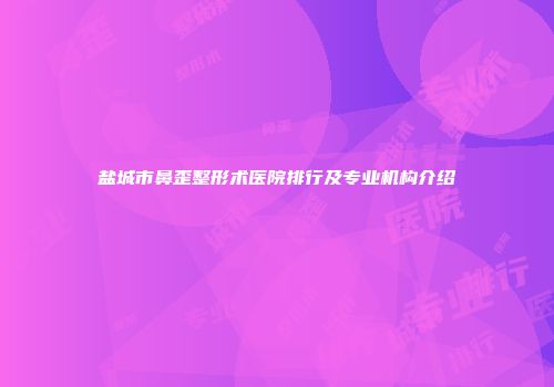 盐城市鼻歪整形术医院排行及专业机构介绍