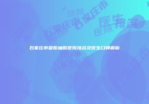 石家庄市吸脂抽脂医院排名及医生口碑解析