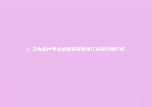 广安市超声手术去眼袋医生排行榜及详细介绍