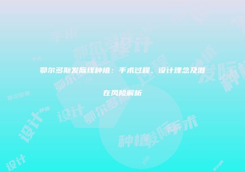 鄂尔多斯发际线种植：手术过程、设计理念及潜在风险解析