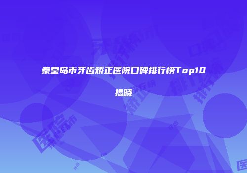 秦皇岛市牙齿矫正医院口碑排行榜Top10揭晓