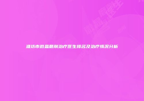 潍坊市微晶磨削治疗医生排名及治疗情况分析
