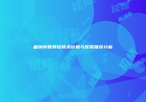 曲靖市腋臭祛除术价格与医院推荐分析