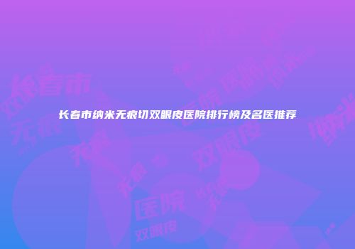 长春市纳米无痕切双眼皮医院排行榜及名医推荐