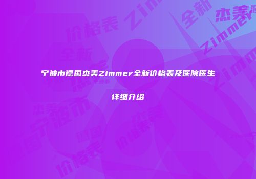 宁波市德国杰美Zimmer全新价格表及医院医生详细介绍