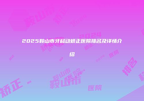 2025鞍山市牙移动矫正医院排名及详情介绍