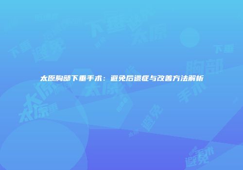 太原胸部下垂手术:避免后遗症与改善方法解析