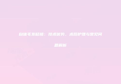 自体毛发移植：技术优势、术后护理与常见问题解析