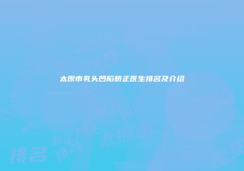 太原市乳头凹陷矫正医生排名及介绍