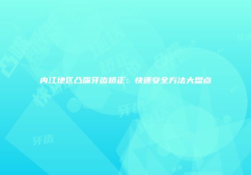 内江地区凸嘴牙齿矫正：快速安全方法大盘点