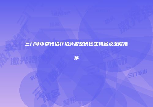 三门峡市激光治疗抬头纹整形医生排名及医院推荐