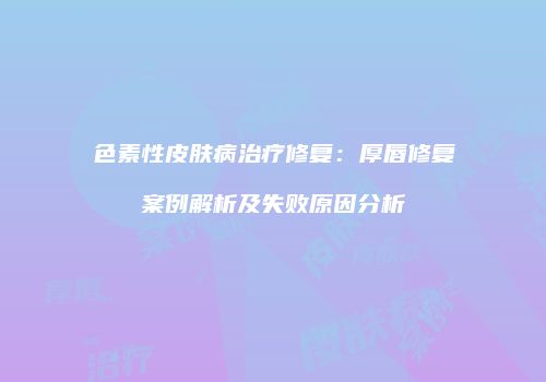 色素性皮肤病治疗修复:厚唇修复案例解析及失败原因分析