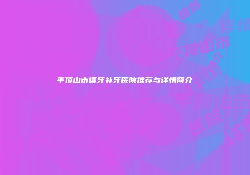 平顶山市镶牙补牙医院推荐与详情简介
