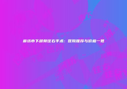 廊坊市下颌骨往右手术：医院推荐与价格一览