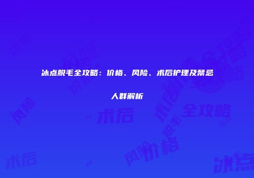 冰点脱毛全攻略：价格、风险、术后护理及禁忌人群解析