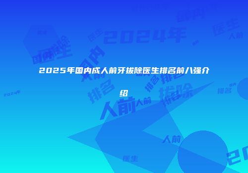 2025年国内成人前牙拔除医生排名前八强介绍