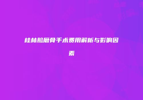 桂林脸磨骨手术费用解析与影响因素