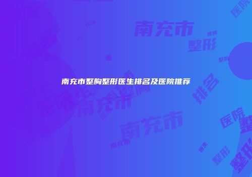 南充市整胸整形医生排名及医院推荐