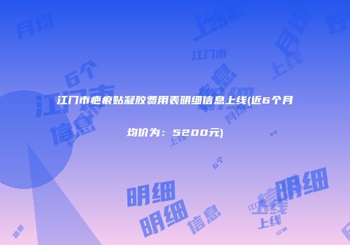 江门市疤痕贴凝胶费用表明细信息上线(近6个月均价为：5200元)