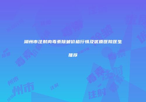 湖州市注射肉毒素除皱价格行情及优质医院医生推荐