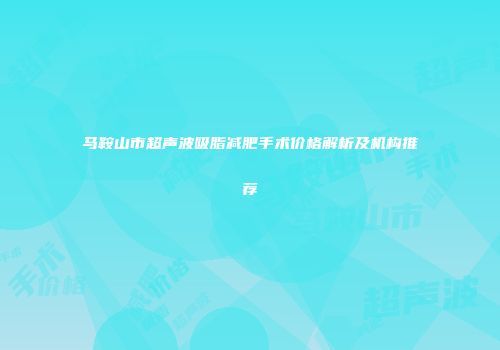 马鞍山市超声波吸脂减肥手术价格解析及机构推荐