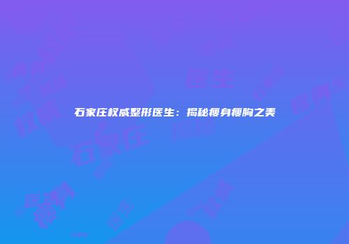 石家庄权威整形医生：揭秘瘦身瘦胸之美