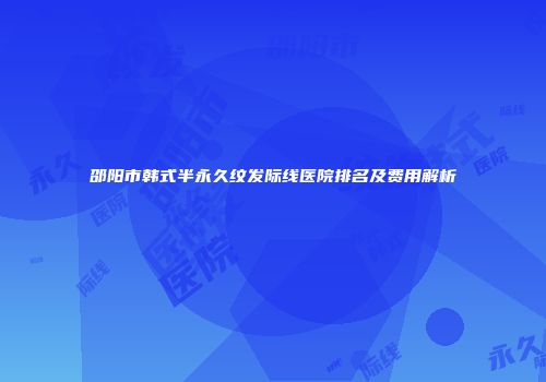 邵阳市韩式半永久纹发际线医院排名及费用解析