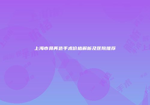 上海市鼻再造手术价格解析及医院推荐