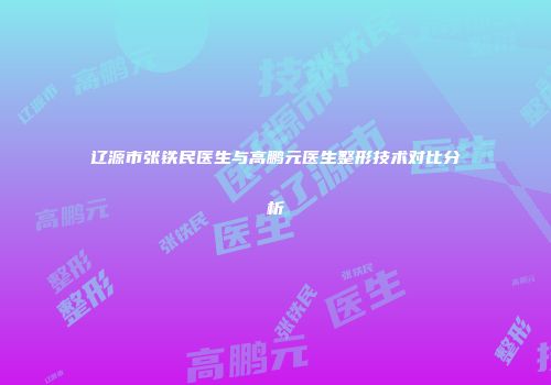 辽源市张铁民医生与高鹏元医生整形技术对比分析