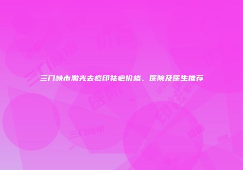 三门峡市激光去痘印祛疤价格、医院及医生推荐