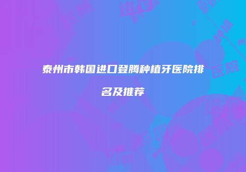 泰州市韩国进口登腾种植牙医院排名及推荐