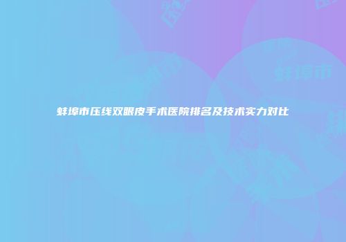 蚌埠市压线双眼皮手术医院排名及技术实力对比
