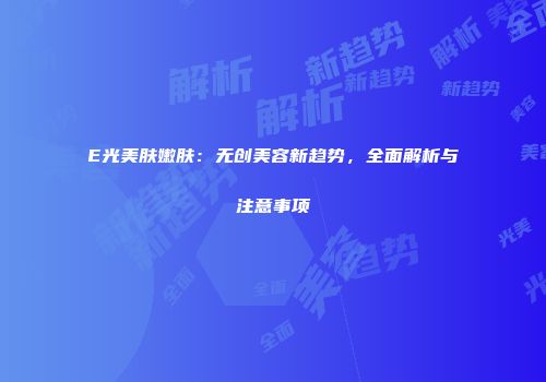 E光美肤嫩肤：无创美容新趋势，全面解析与注意事项