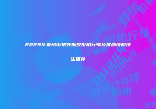 2025年泰州市祛妊娠纹价格行情及优质医院医生推荐