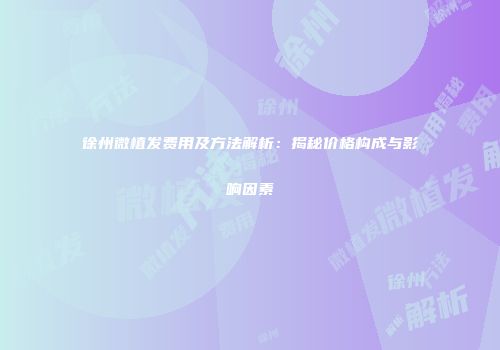 徐州微植发费用及方法解析:揭秘价格构成与影响因素