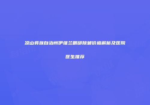 凉山彝族自治州伊维兰眼部除皱价格解析及医院医生推荐
