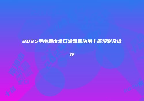 2025年南通市全口涂氟医院前十名预测及推荐